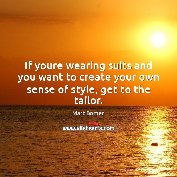 If youre wearing suits and you want to create your own sense of style, get to the tailor. 