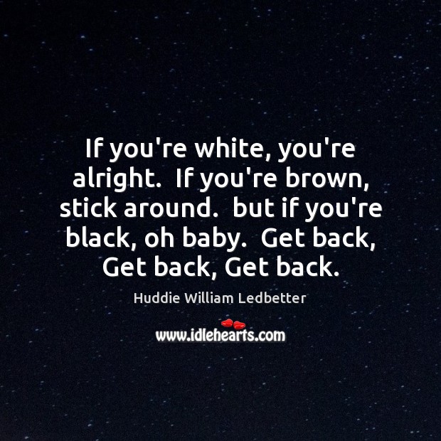If you’re white, you’re alright.  If you’re brown, stick around.  but if Huddie William Ledbetter Picture Quote