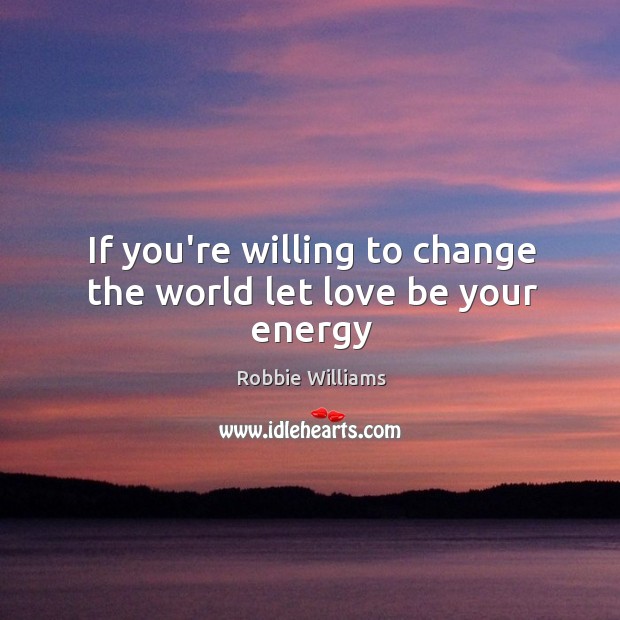 If you’re willing to change the world let love be your energy Image