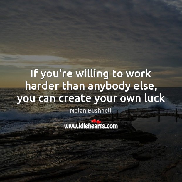 If you’re willing to work harder than anybody else, you can create your own luck Nolan Bushnell Picture Quote