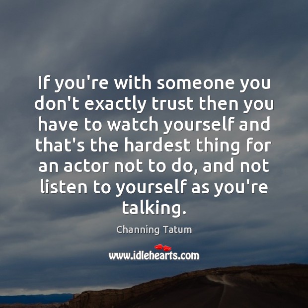 If you’re with someone you don’t exactly trust then you have to Channing Tatum Picture Quote