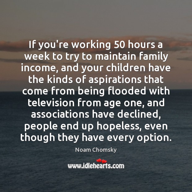 If you’re working 50 hours a week to try to maintain family income, Noam Chomsky Picture Quote
