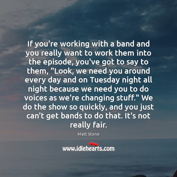 If you’re working with a band and you really want to work Matt Stone Picture Quote