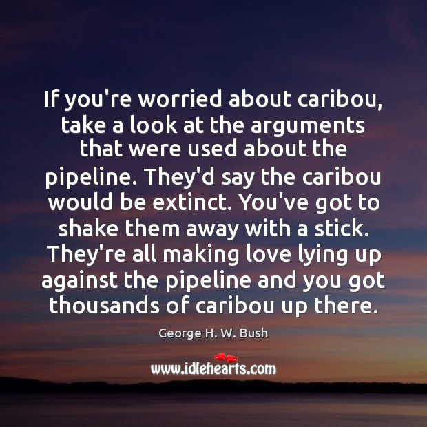 If you’re worried about caribou, take a look at the arguments that George H. W. Bush Picture Quote