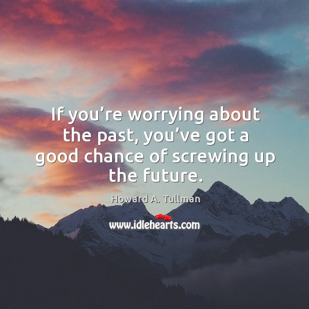If you’re worrying about the past, you’ve got a good chance of screwing up the future. Howard A. Tullman Picture Quote