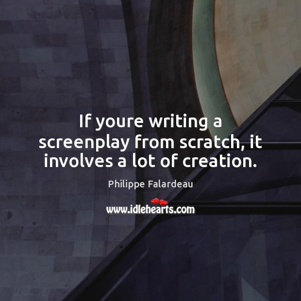 If youre writing a screenplay from scratch, it involves a lot of creation. Philippe Falardeau Picture Quote