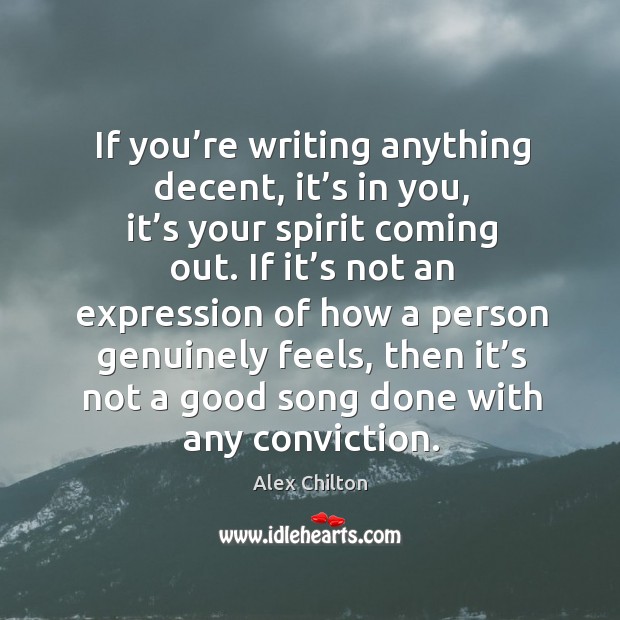 If you’re writing anything decent, it’s in you, it’s your spirit coming out. Alex Chilton Picture Quote