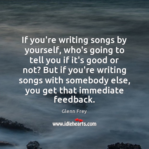 If you’re writing songs by yourself, who’s going to tell you if Glenn Frey Picture Quote