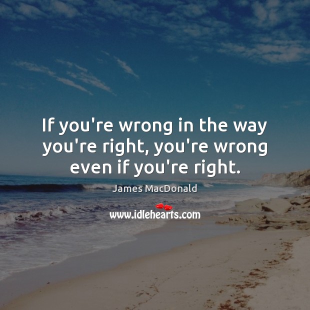 If you’re wrong in the way you’re right, you’re wrong even if you’re right. James MacDonald Picture Quote