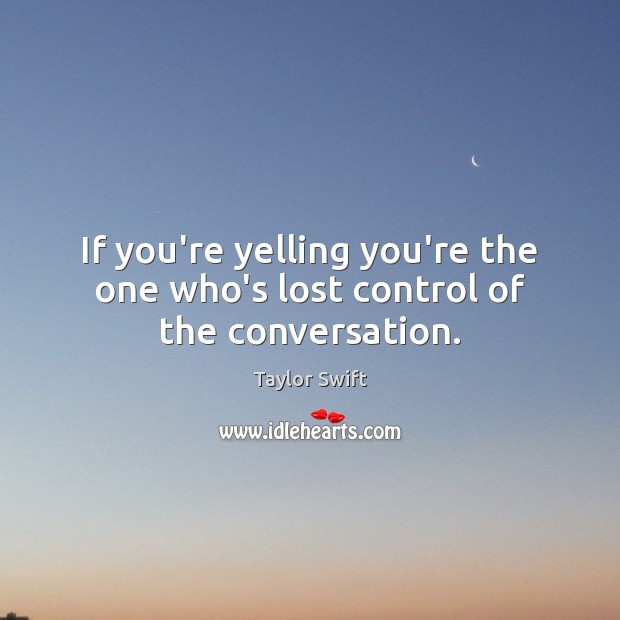 If you’re yelling you’re the one who’s lost control of the conversation. Taylor Swift Picture Quote