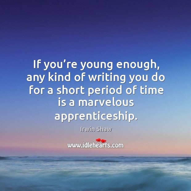 If you’re young enough, any kind of writing you do for a short period of time is a marvelous apprenticeship. Irwin Shaw Picture Quote