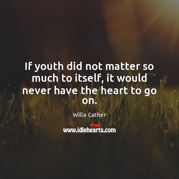 If youth did not matter so much to itself, it would never have the heart to go on. Willa Cather Picture Quote