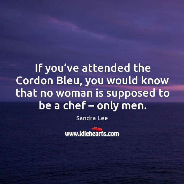 If you’ve attended the cordon bleu, you would know that no woman is supposed to be a chef – only men. Image