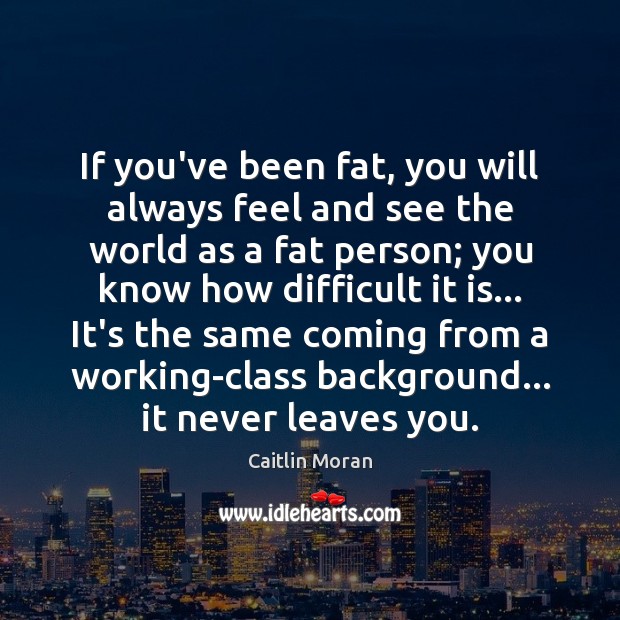 If you’ve been fat, you will always feel and see the world Caitlin Moran Picture Quote