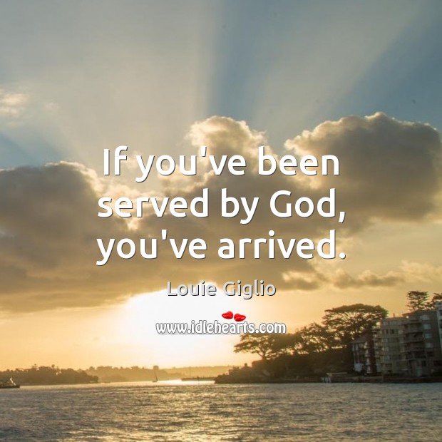 If you’ve been served by God, you’ve arrived. Louie Giglio Picture Quote