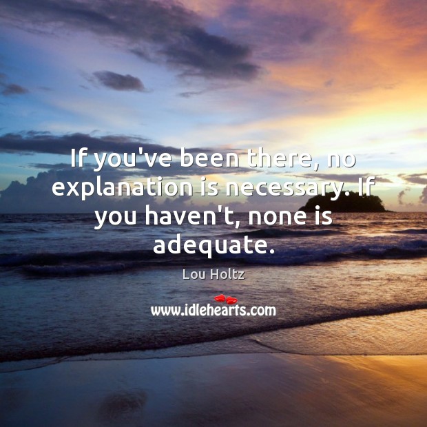 If you’ve been there, no explanation is necessary. If you haven’t, none is adequate. Lou Holtz Picture Quote