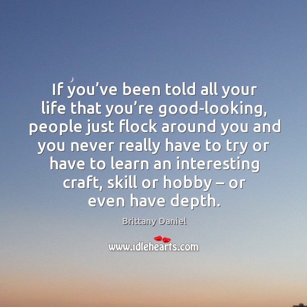 If you’ve been told all your life that you’re good-looking, people just flock around you and Brittany Daniel Picture Quote