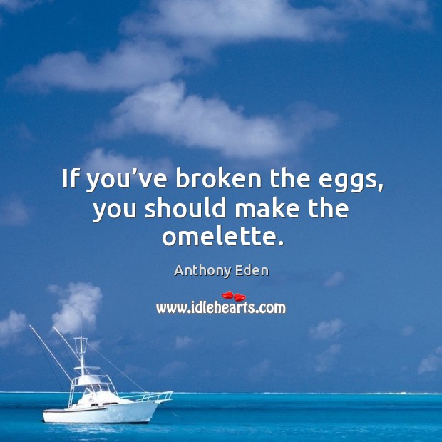 If you’ve broken the eggs, you should make the omelette. Image