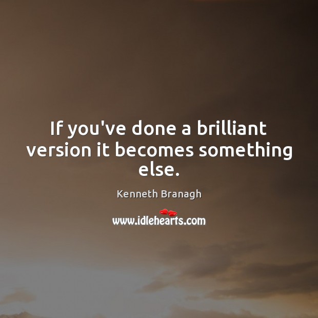 If you’ve done a brilliant version it becomes something else. Kenneth Branagh Picture Quote