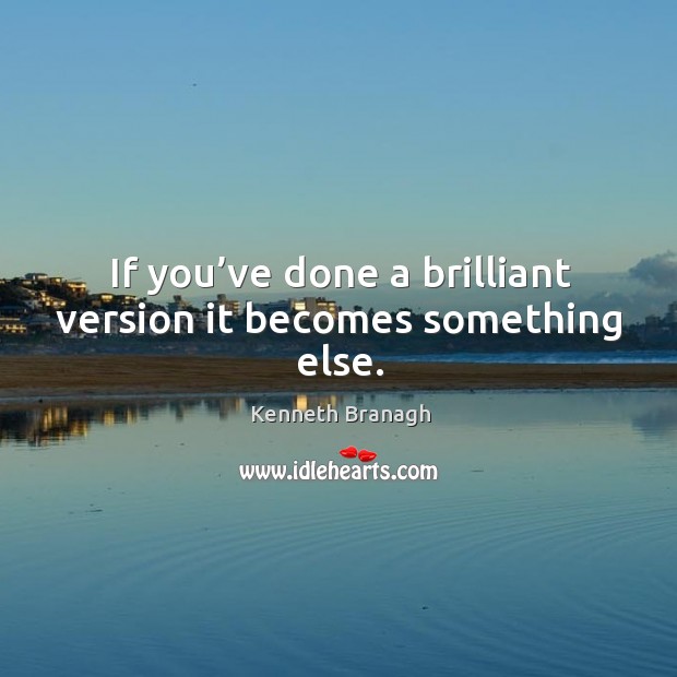 If you’ve done a brilliant version it becomes something else. Kenneth Branagh Picture Quote