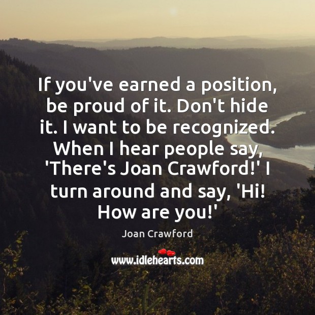 If you’ve earned a position, be proud of it. Don’t hide it. Joan Crawford Picture Quote