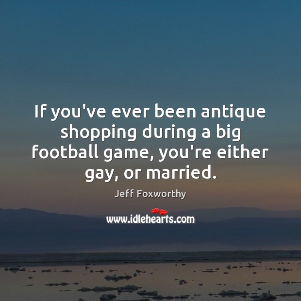 If you’ve ever been antique shopping during a big football game, you’re Jeff Foxworthy Picture Quote