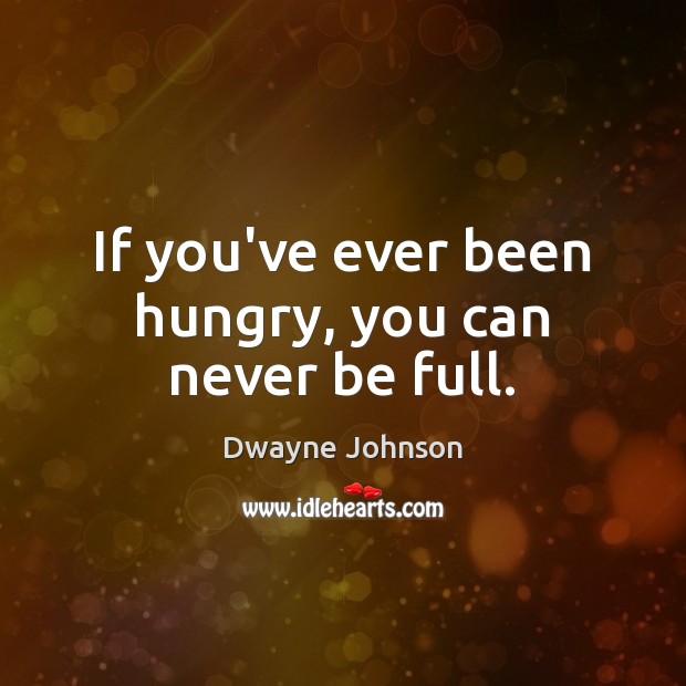 If you’ve ever been hungry, you can never be full. Dwayne Johnson Picture Quote