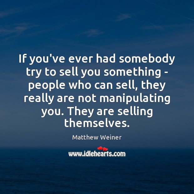 If you’ve ever had somebody try to sell you something – people Matthew Weiner Picture Quote