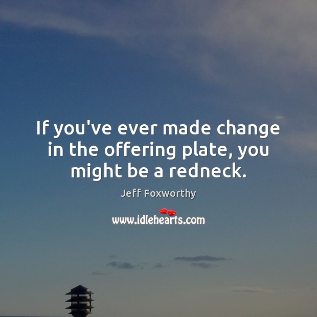 If you’ve ever made change in the offering plate, you might be a redneck. Jeff Foxworthy Picture Quote