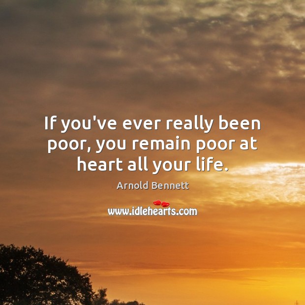 If you’ve ever really been poor, you remain poor at heart all your life. Arnold Bennett Picture Quote