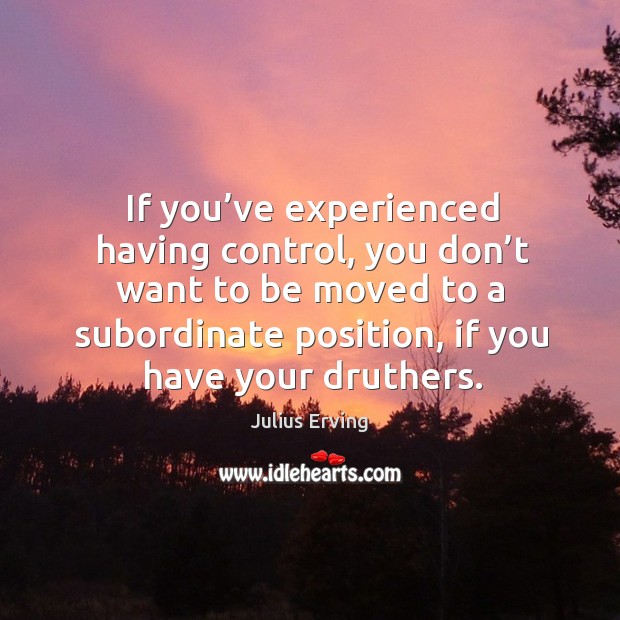 If you’ve experienced having control, you don’t want to be moved to a subordinate position Julius Erving Picture Quote