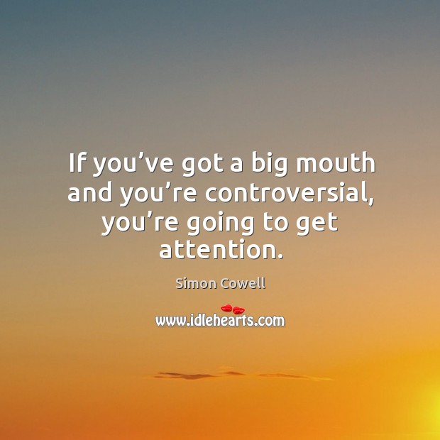 If you’ve got a big mouth and you’re controversial, you’re going to get attention. Simon Cowell Picture Quote