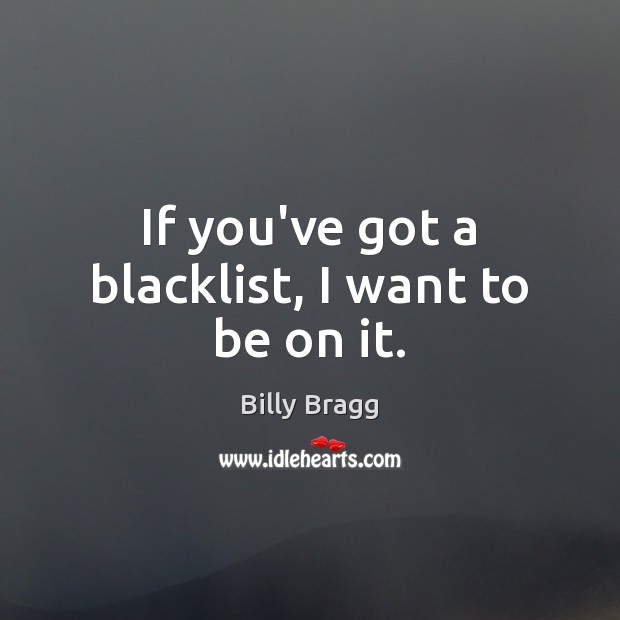 If you’ve got a blacklist, I want to be on it. Billy Bragg Picture Quote