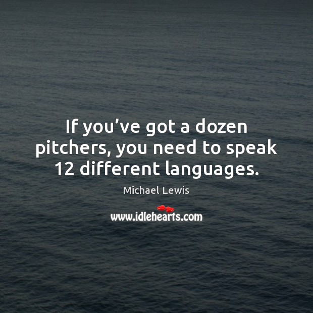 If you’ve got a dozen pitchers, you need to speak 12 different languages. Michael Lewis Picture Quote
