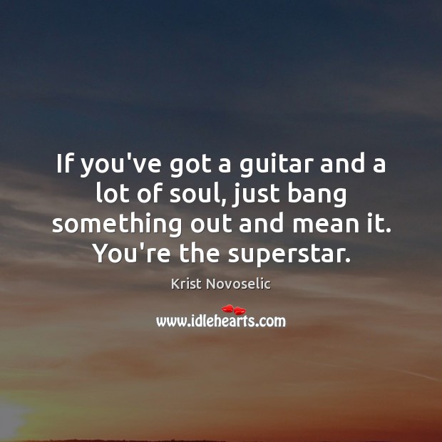 If you’ve got a guitar and a lot of soul, just bang Krist Novoselic Picture Quote