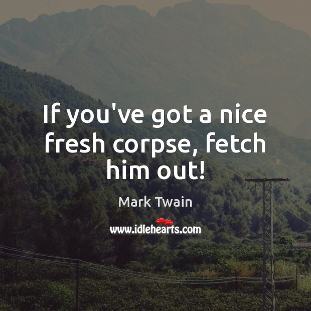 If you’ve got a nice fresh corpse, fetch him out! Image