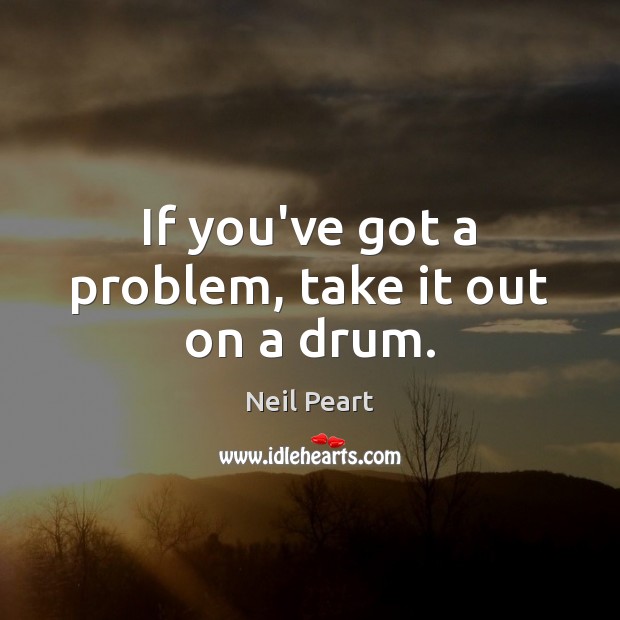 If you’ve got a problem, take it out on a drum. Neil Peart Picture Quote