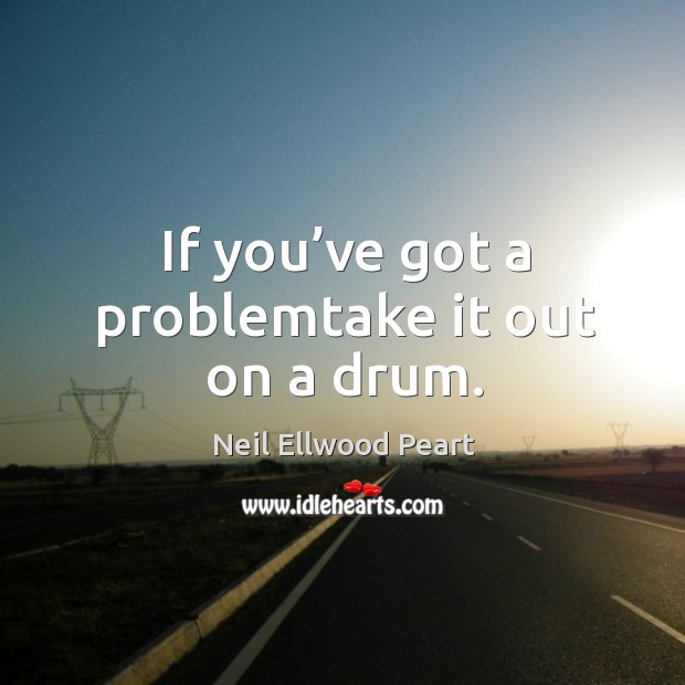 If you’ve got a problemtake it out on a drum. Neil Ellwood Peart Picture Quote