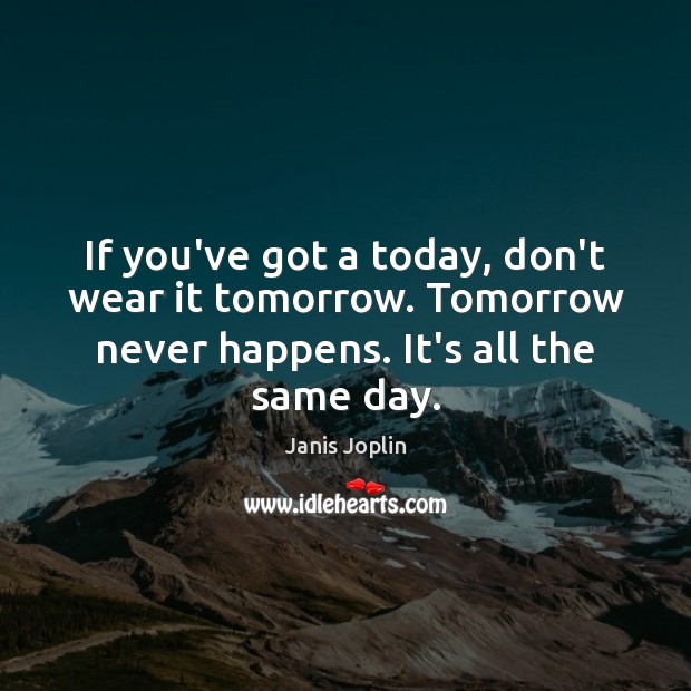 If you’ve got a today, don’t wear it tomorrow. Tomorrow never happens. Image