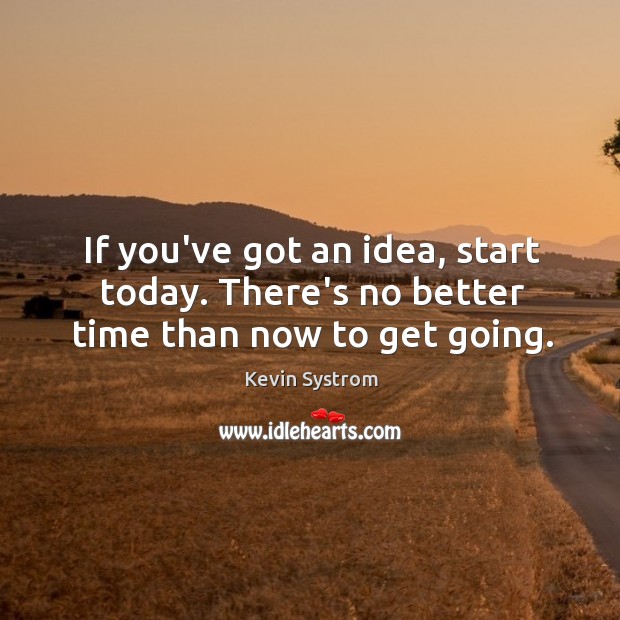 If you’ve got an idea, start today. There’s no better time than now to get going. Image