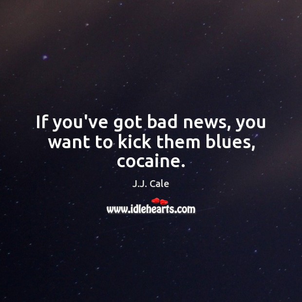 If you’ve got bad news, you want to kick them blues, cocaine. Image
