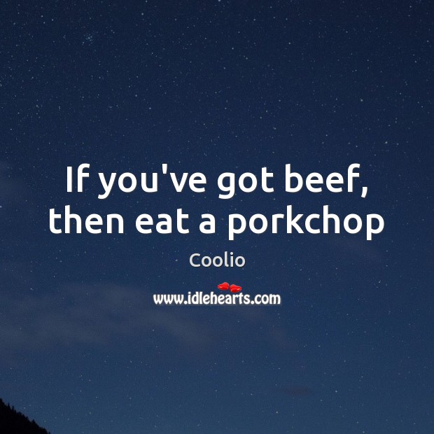 If you’ve got beef, then eat a porkchop Coolio Picture Quote