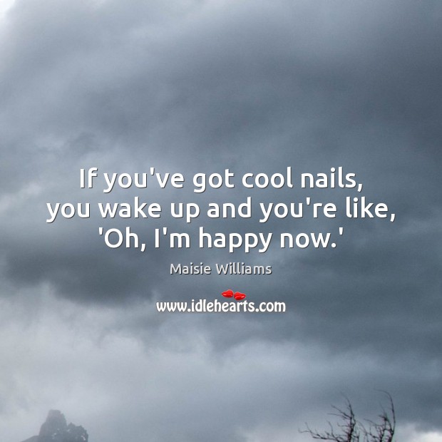 If you’ve got cool nails, you wake up and you’re like, ‘Oh, I’m happy now.’ Maisie Williams Picture Quote