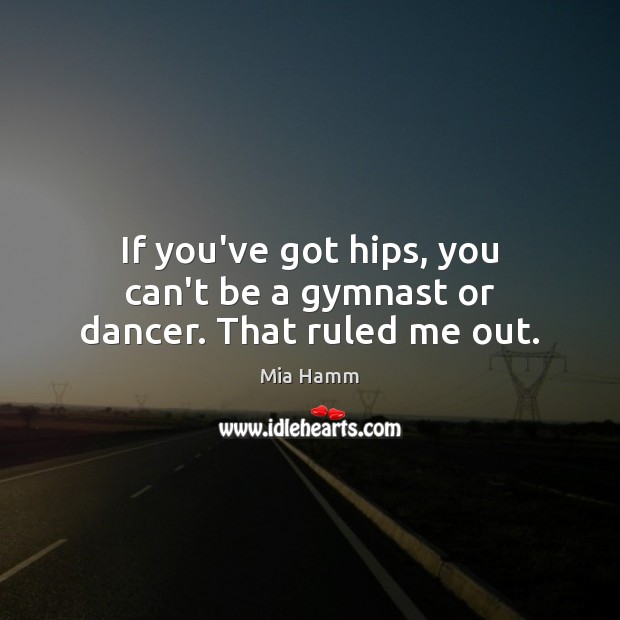 If you’ve got hips, you can’t be a gymnast or dancer. That ruled me out. Mia Hamm Picture Quote