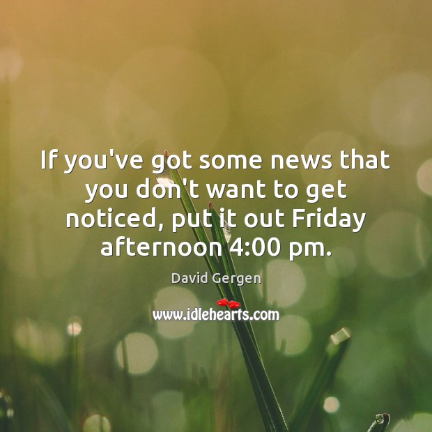 If you’ve got some news that you don’t want to get noticed, David Gergen Picture Quote