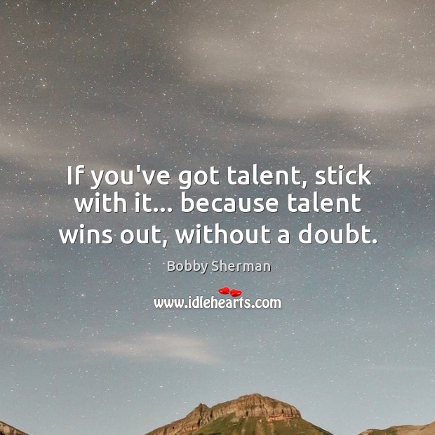 If you’ve got talent, stick with it… because talent wins out, without a doubt. Bobby Sherman Picture Quote