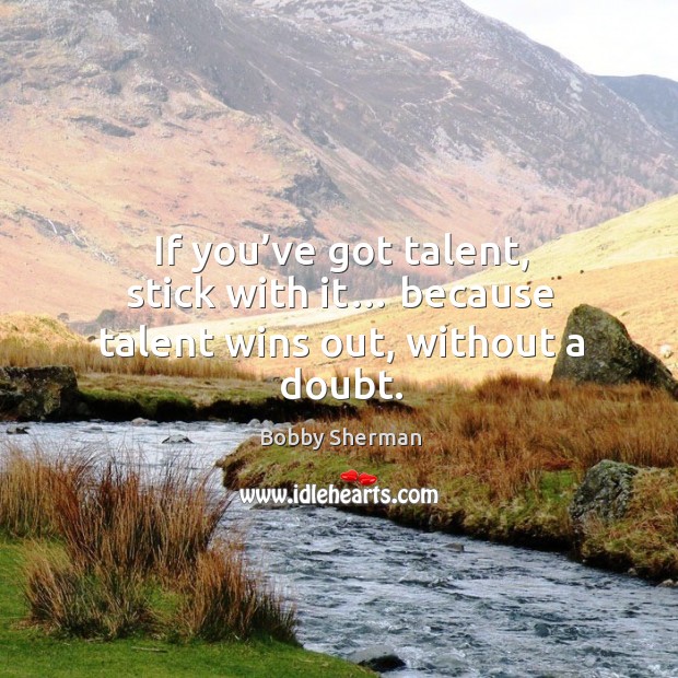If you’ve got talent, stick with it… because talent wins out, without a doubt. Image