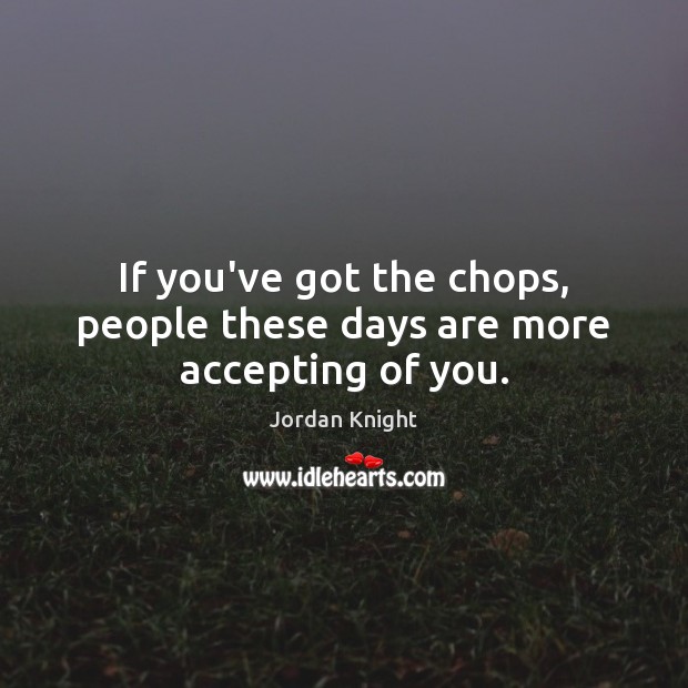 If you’ve got the chops, people these days are more accepting of you. Jordan Knight Picture Quote