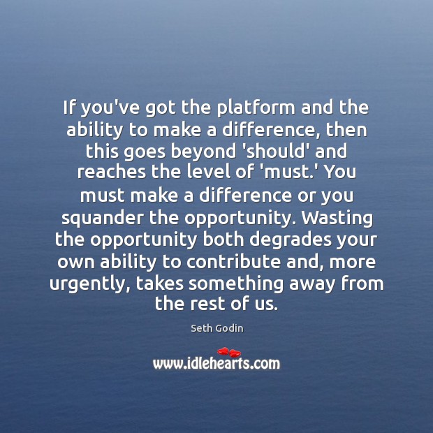 If you’ve got the platform and the ability to make a difference, Seth Godin Picture Quote