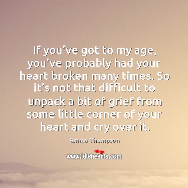 If you’ve got to my age, you’ve probably had your heart broken many times. Emma Thompson Picture Quote
